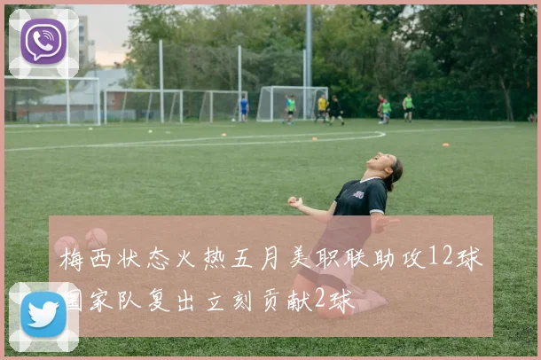 梅西状态火热五月美职联助攻12球国家队复出立刻贡献2球
