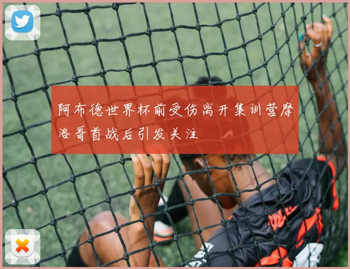 阿布德世界杯前受伤离开集训营摩洛哥首战后引发关注