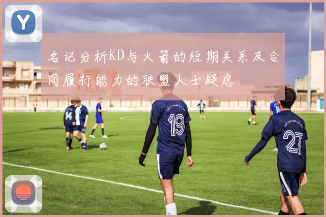 名记分析KD与火箭的短期关系及合同履行能力的联盟人士疑虑