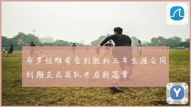 布罗佐维奇告别胜利三年生涯合同到期正式离队开启新篇章