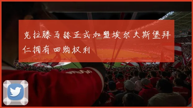 克拉滕马赫正式加盟埃尔夫斯堡拜仁拥有回购权利