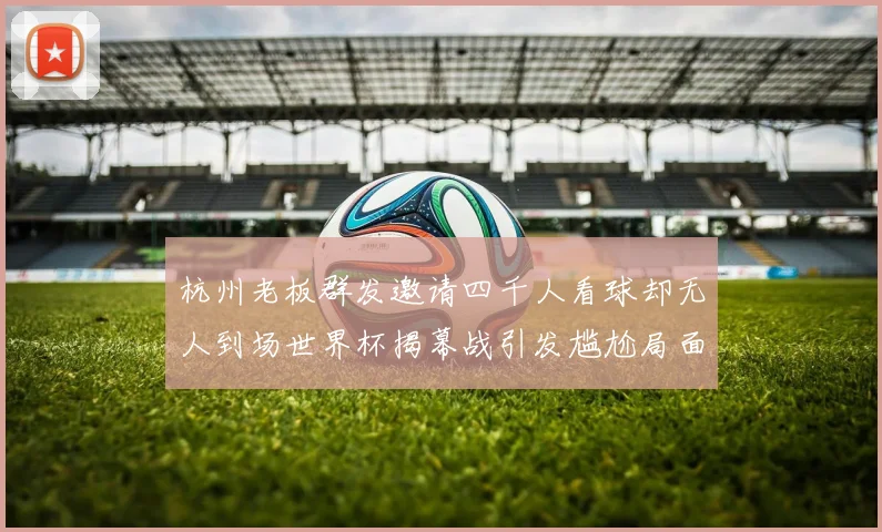 杭州老板群发邀请四千人看球却无人到场世界杯揭幕战引发尴尬局面