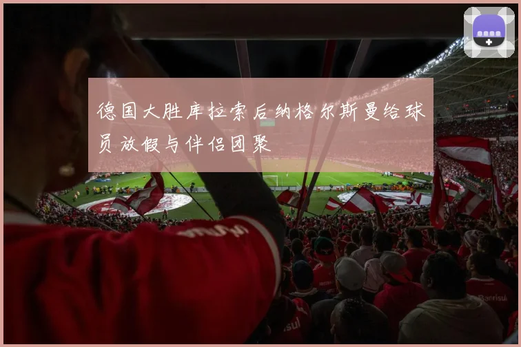 德国大胜库拉索后纳格尔斯曼给球员放假与伴侣团聚