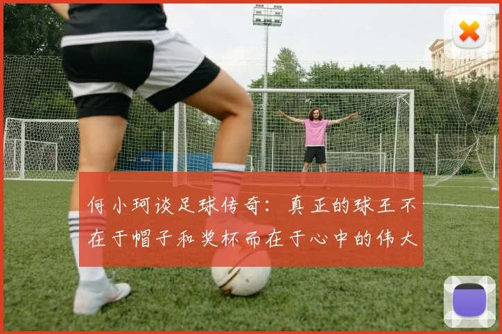 何小珂谈足球传奇:真正的球王不在于帽子和奖杯而在于心中的伟大