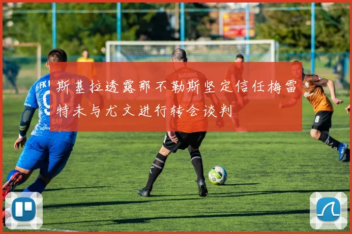 斯基拉透露那不勒斯坚定信任梅雷特未与尤文进行转会谈判