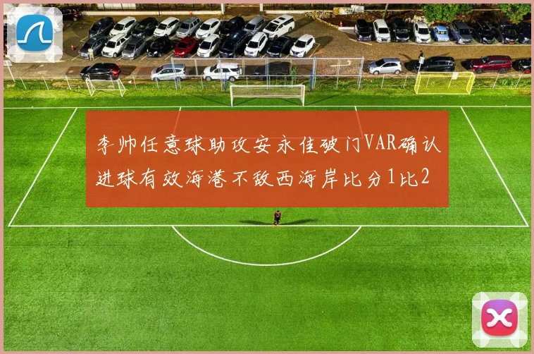 李帅任意球助攻安永佳破门VAR确认进球有效海港不敌西海岸比分1比2