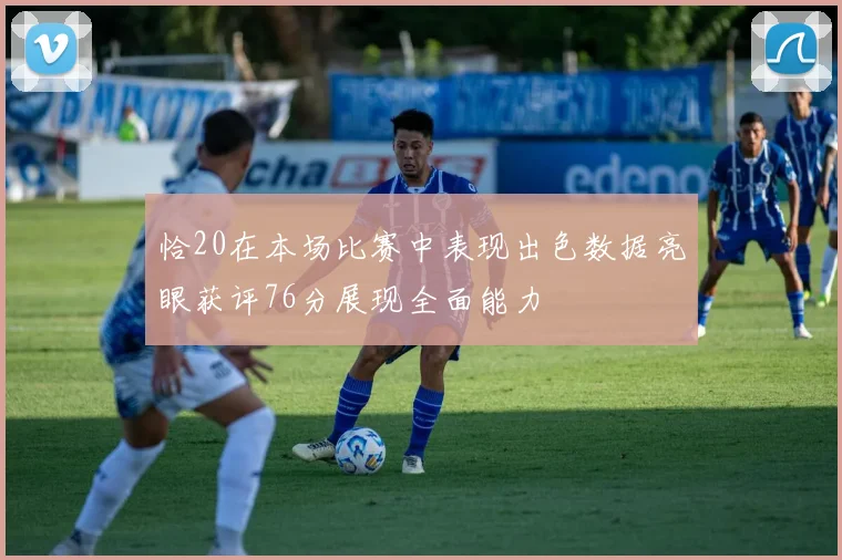 恰20在本场比赛中表现出色数据亮眼获评76分展现全面能力