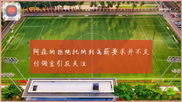 阿森纳拒绝托纳利高薪要求并不支付佣金引发关注