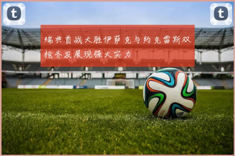 瑞典首战大胜伊萨克与约克雷斯双枪齐发展现强大实力