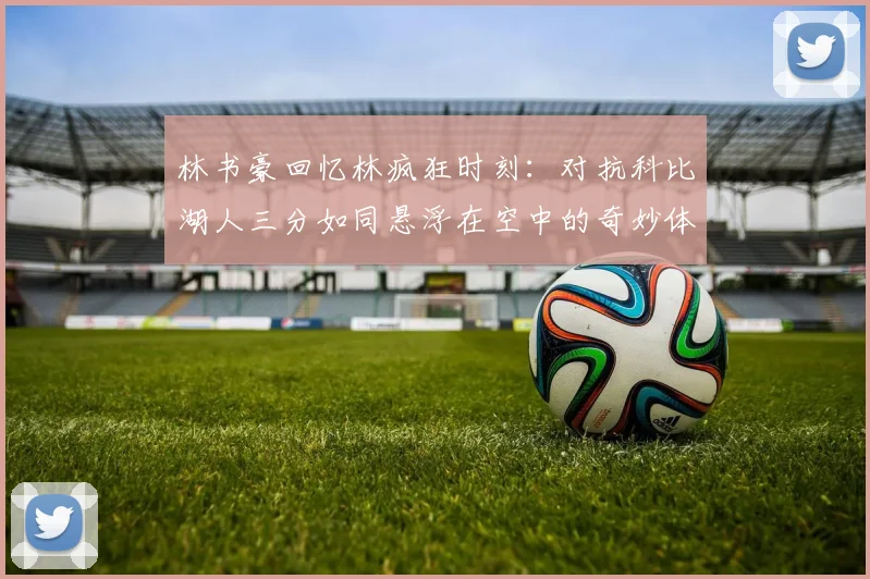 林书豪回忆林疯狂时刻:对抗科比湖人三分如同悬浮在空中的奇妙体验