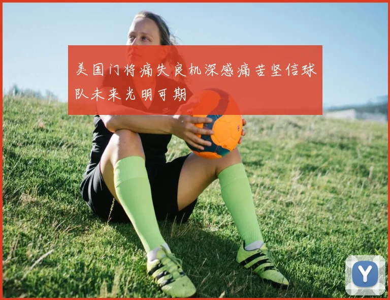 美国门将痛失良机深感痛苦坚信球队未来光明可期